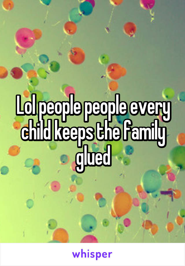 Lol people people every child keeps the family glued