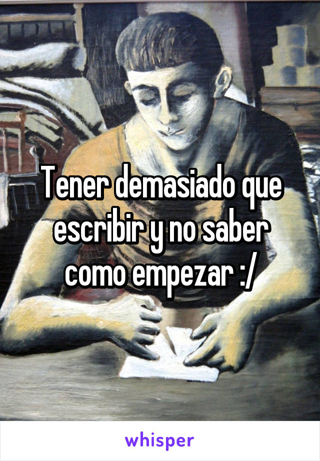 Tener demasiado que escribir y no saber como empezar :/