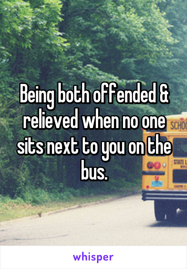 Being both offended & relieved when no one sits next to you on the bus.