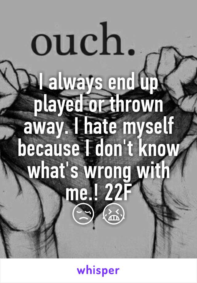 I always end up played or thrown away. I hate myself because I don't know what's wrong with me.! 22F
😢😭