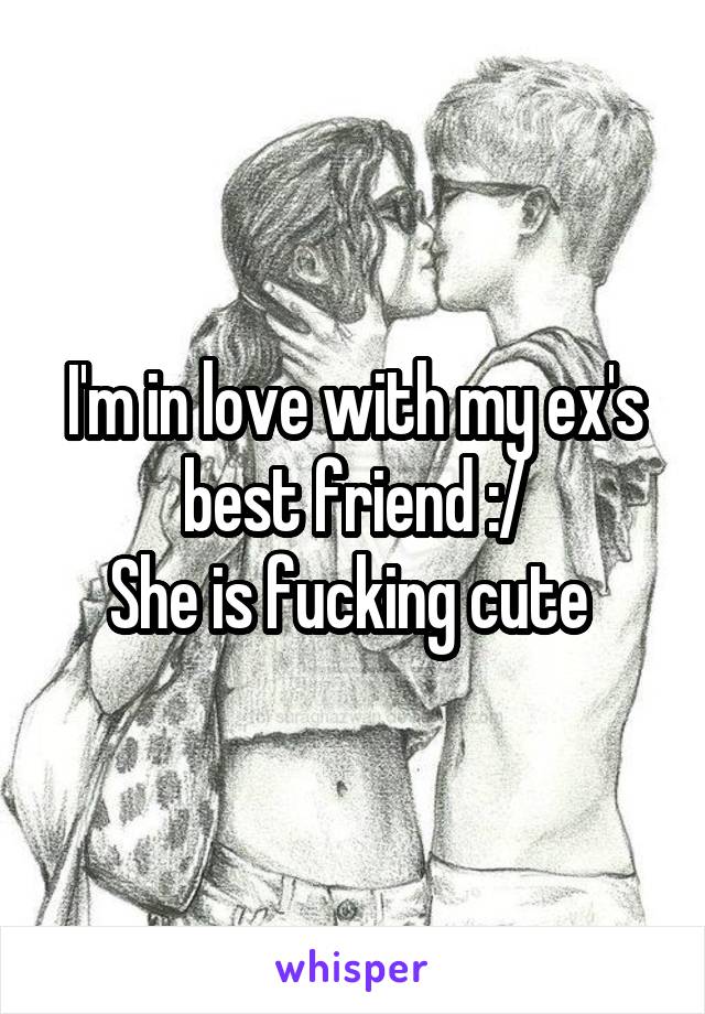 I'm in love with my ex's best friend :/
She is fucking cute 