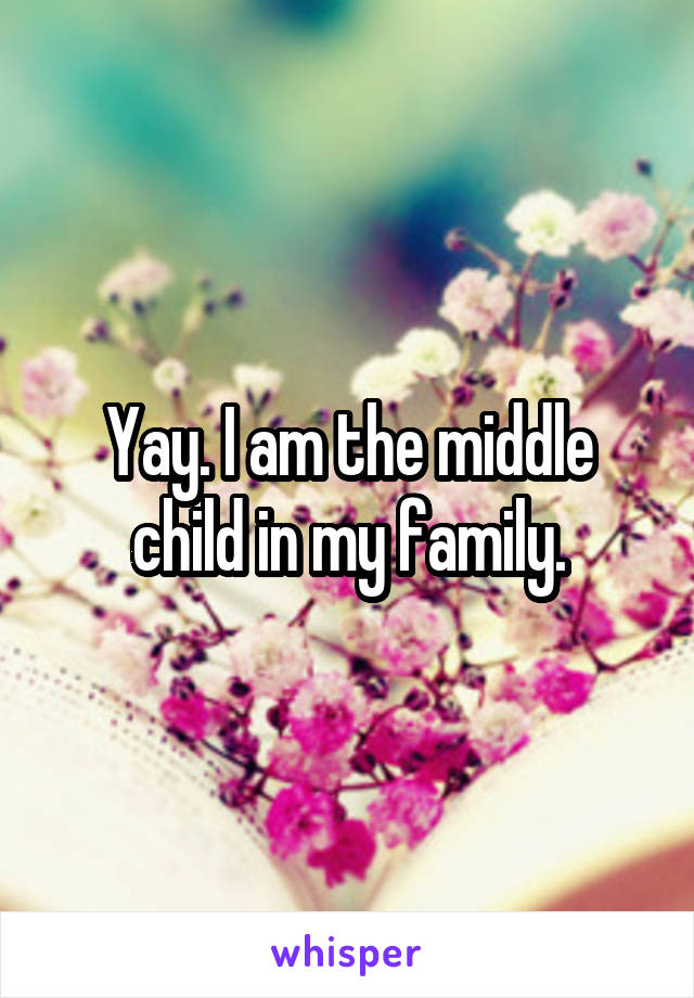 Yay. I am the middle child in my family.