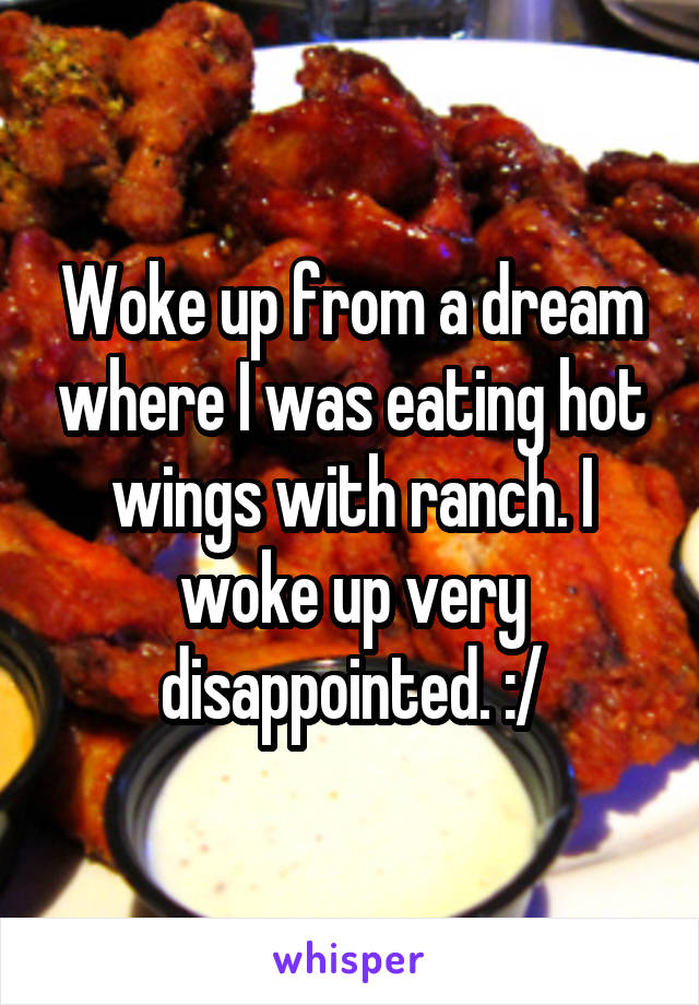 Woke up from a dream where I was eating hot wings with ranch. I woke up very disappointed. :/