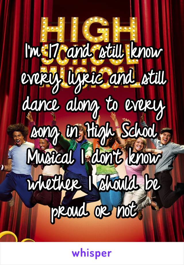 I'm 17 and still know every lyric and still dance along to every song in High School Musical I don't know whether I should be proud or not