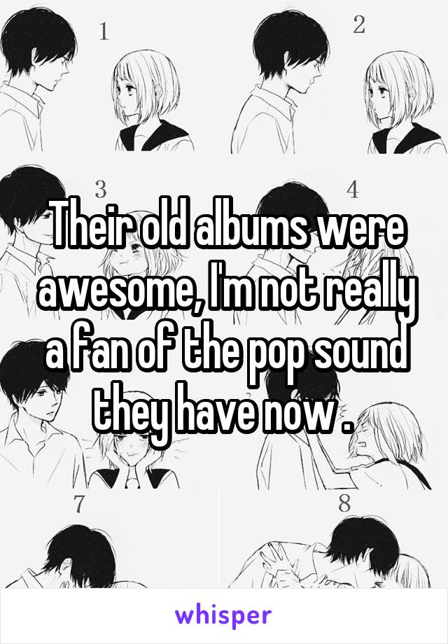 Their old albums were awesome, I'm not really a fan of the pop sound they have now . 