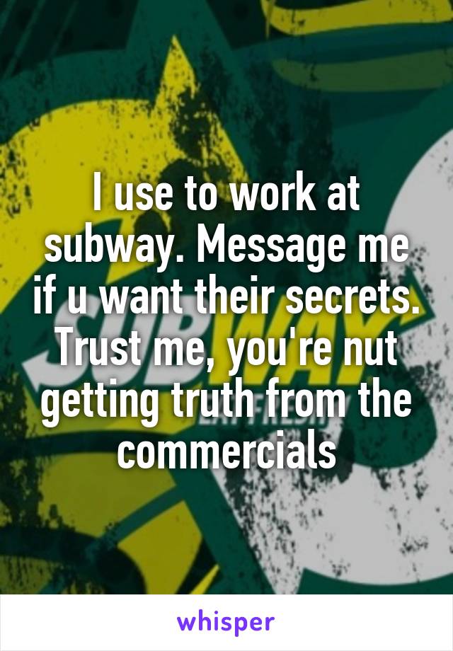 I use to work at subway. Message me if u want their secrets. Trust me, you're nut getting truth from the commercials