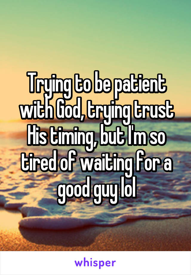 Trying to be patient with God, trying trust His timing, but I'm so tired of waiting for a good guy lol