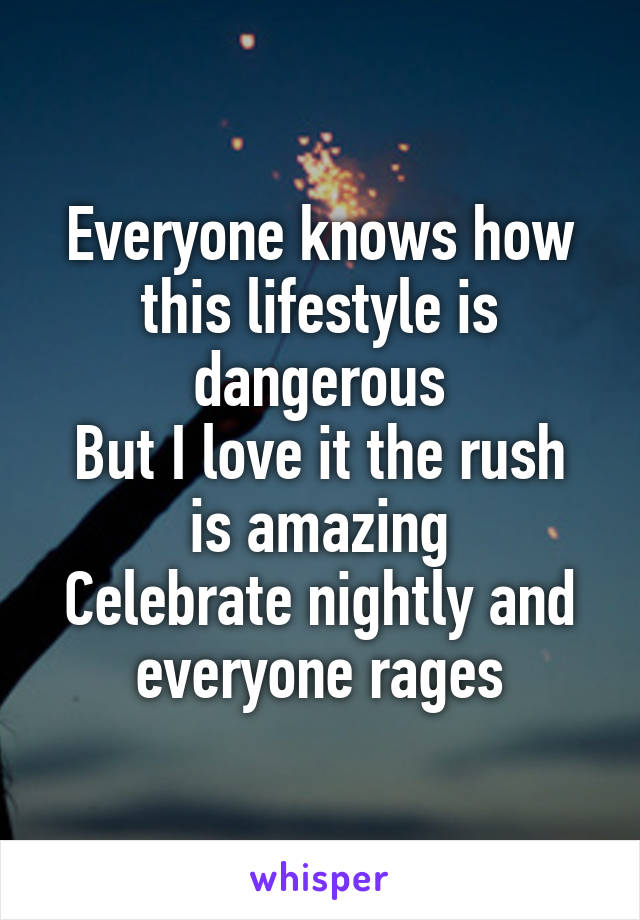 Everyone knows how this lifestyle is dangerous
But I love it the rush is amazing
Celebrate nightly and everyone rages