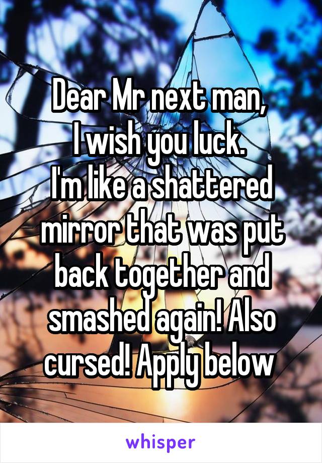 Dear Mr next man, 
I wish you luck. 
I'm like a shattered mirror that was put back together and smashed again! Also cursed! Apply below 