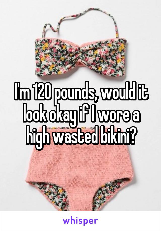 I'm 120 pounds, would it look okay if I wore a high wasted bikini?