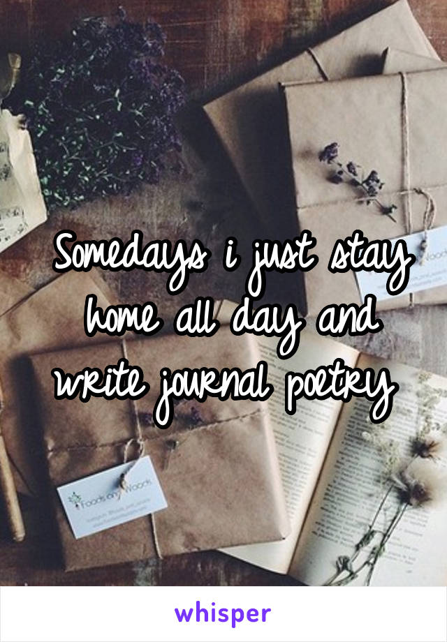 Somedays i just stay home all day and write journal poetry 