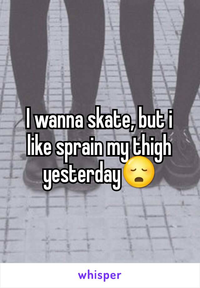 I wanna skate, but i like sprain my thigh yesterday😳