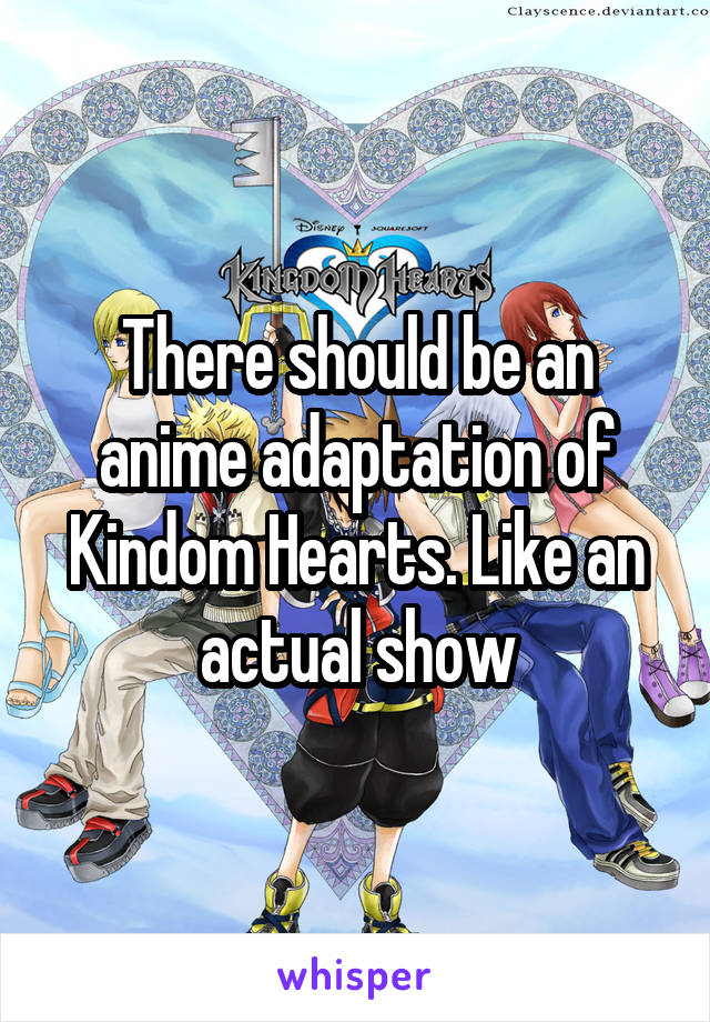 There should be an anime adaptation of Kindom Hearts. Like an actual show