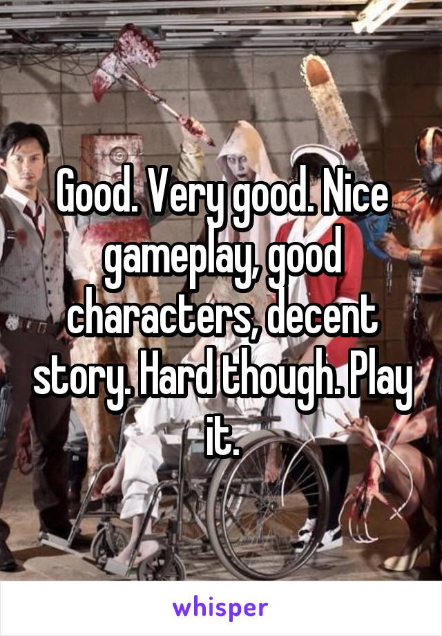 Good. Very good. Nice gameplay, good characters, decent story. Hard though. Play it.