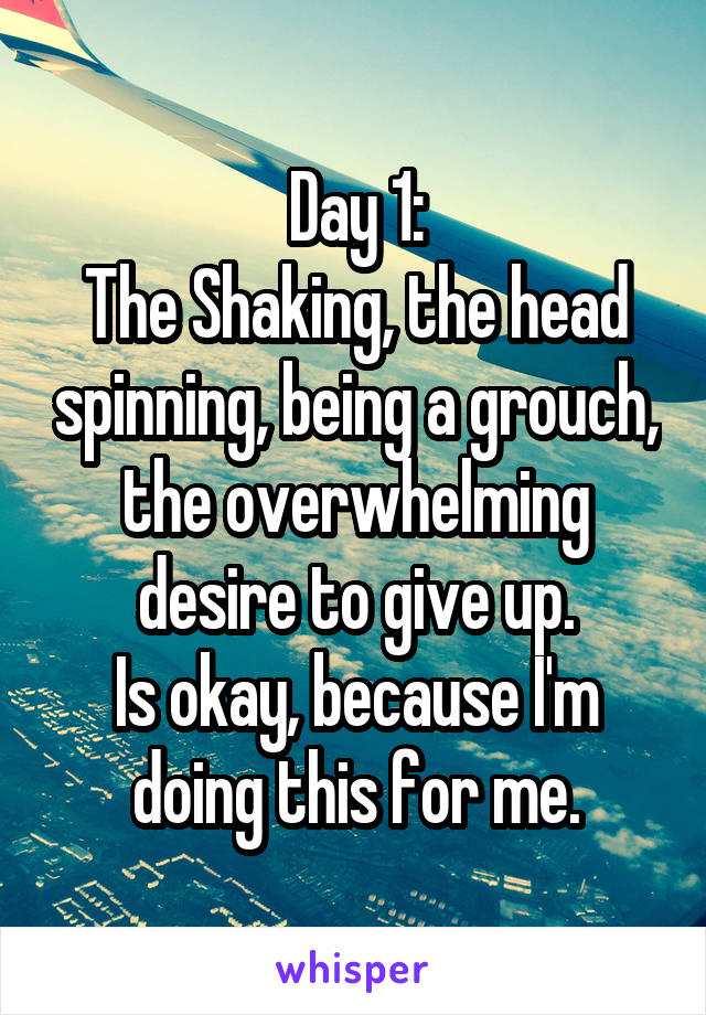 Day 1:
The Shaking, the head spinning, being a grouch, the overwhelming desire to give up.
Is okay, because I'm doing this for me.