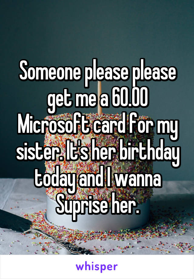 Someone please please get me a 60.00 Microsoft card for my sister. It's her birthday today and I wanna Suprise her.