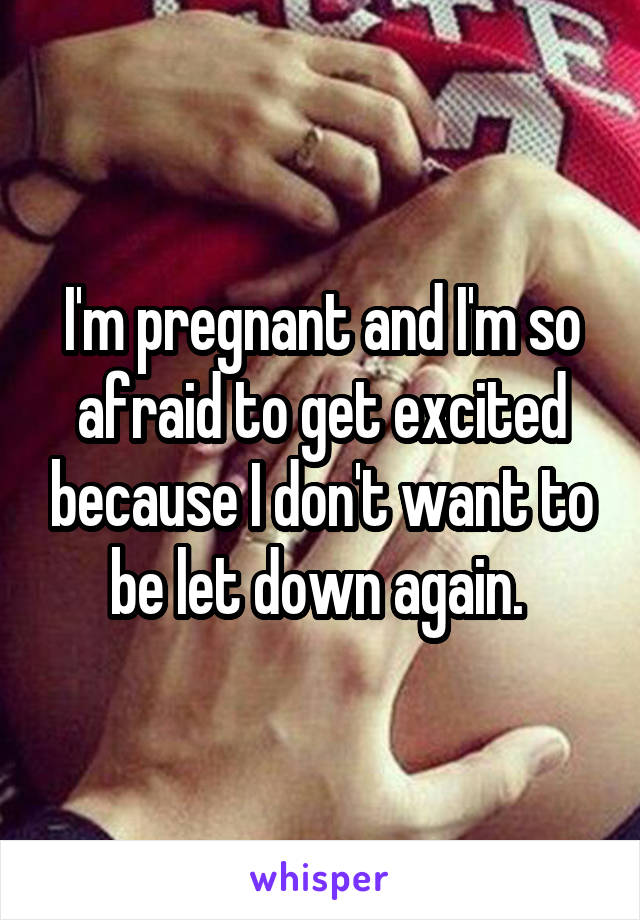 I'm pregnant and I'm so afraid to get excited because I don't want to be let down again. 