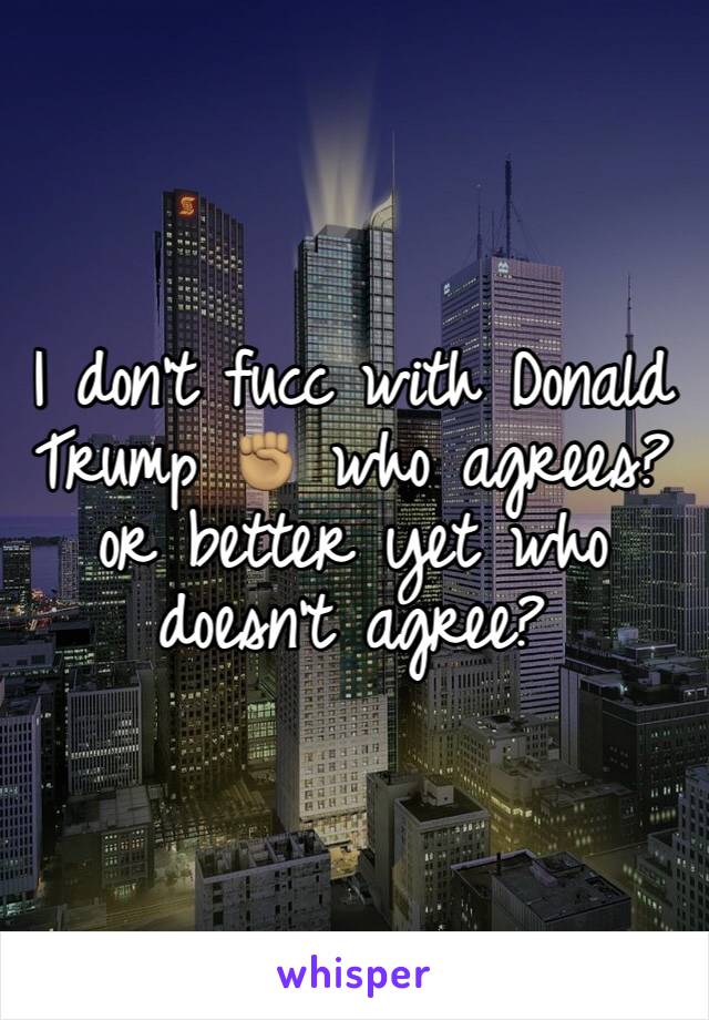 I don't fucc with Donald Trump ✊🏽 who agrees? or better yet who doesn't agree?