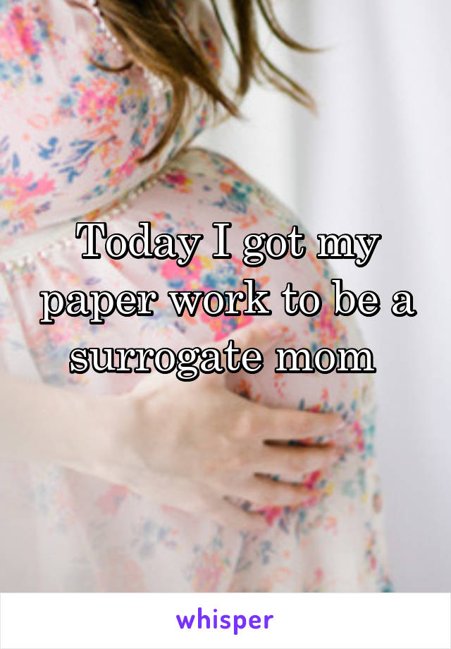 Today I got my paper work to be a surrogate mom 
