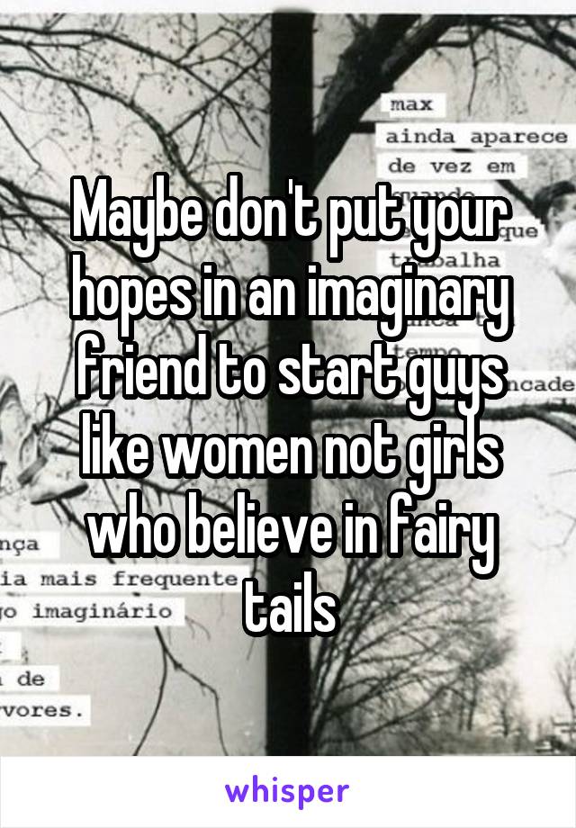 Maybe don't put your hopes in an imaginary friend to start guys like women not girls who believe in fairy tails