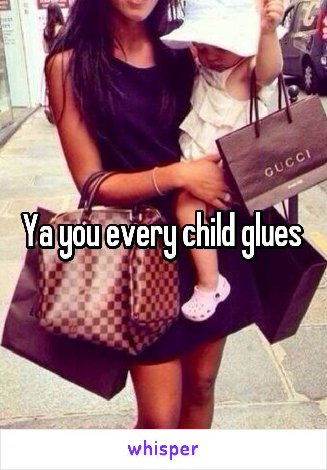 Ya you every child glues 