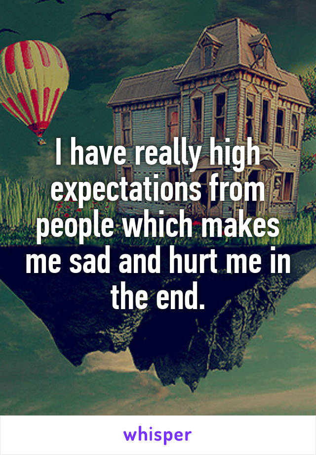 I have really high expectations from people which makes me sad and hurt me in the end.