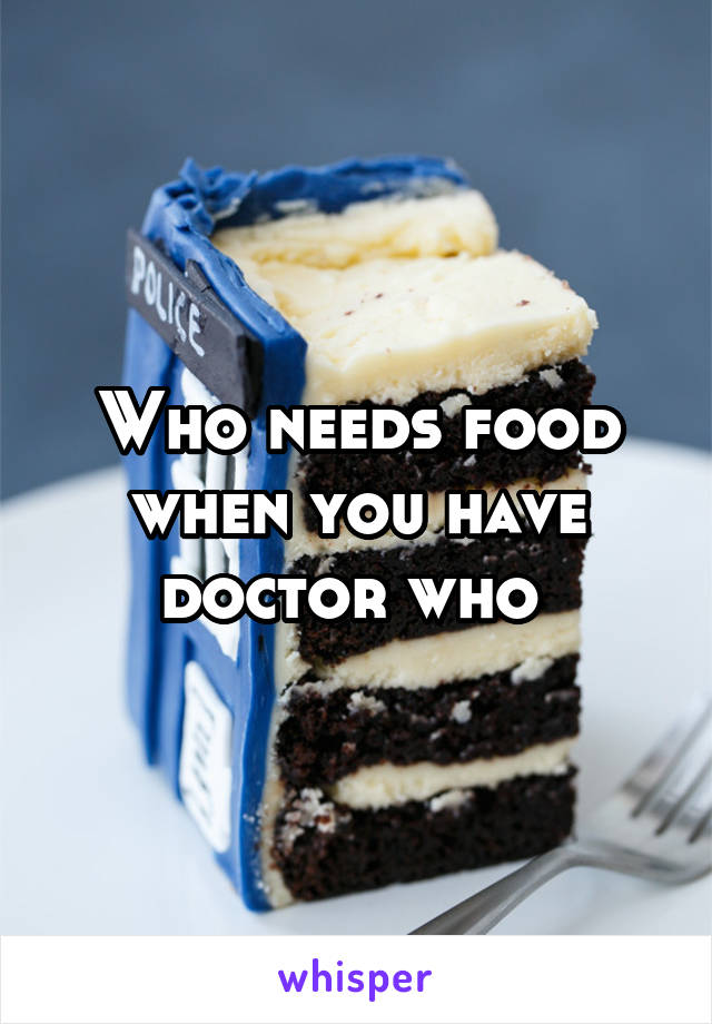 Who needs food when you have doctor who 