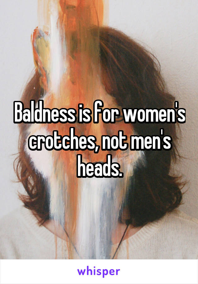 Baldness is for women's crotches, not men's heads.