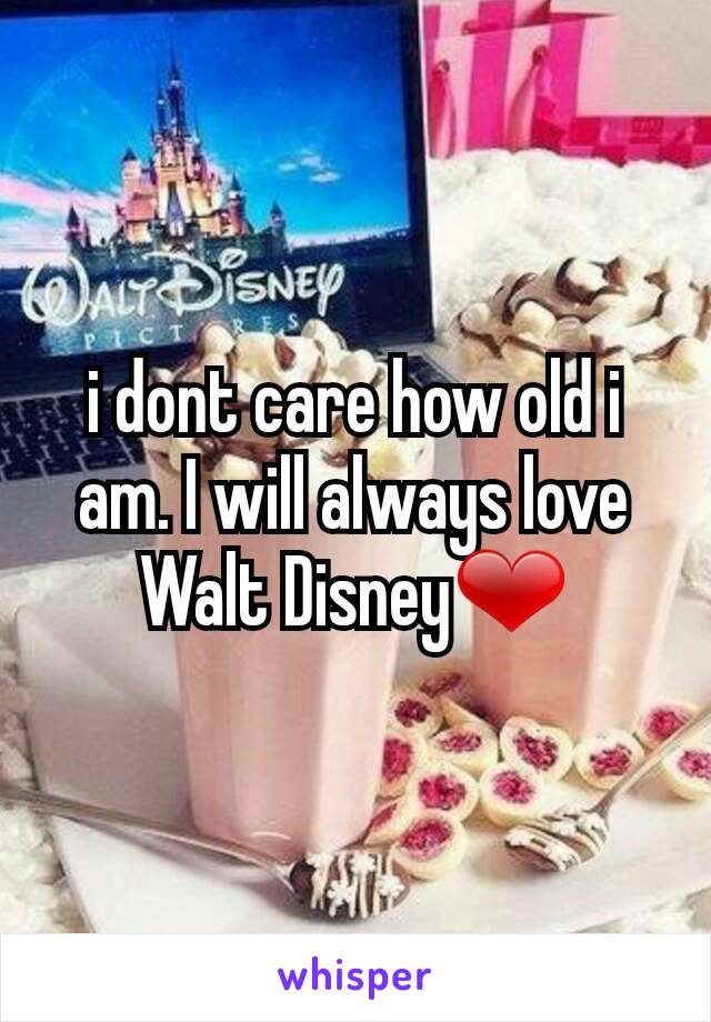 i dont care how old i am. I will always love Walt Disney❤