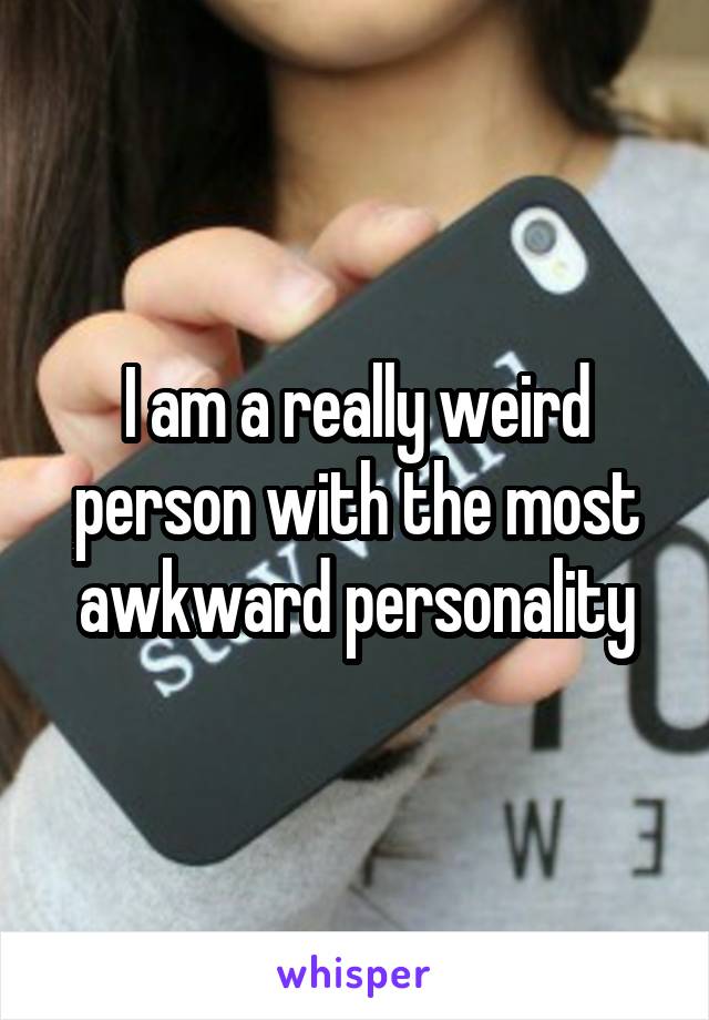 I am a really weird person with the most awkward personality