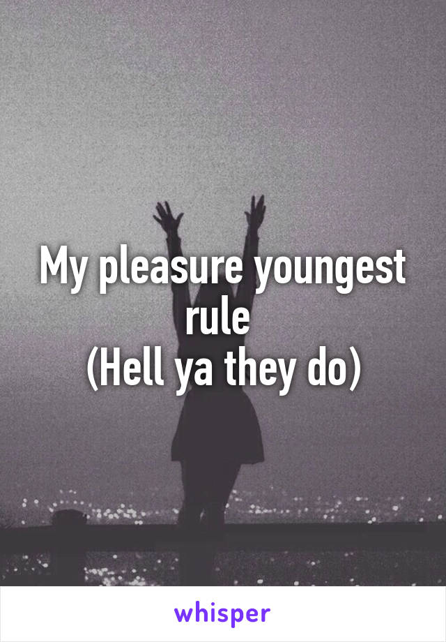 My pleasure youngest rule 
(Hell ya they do)