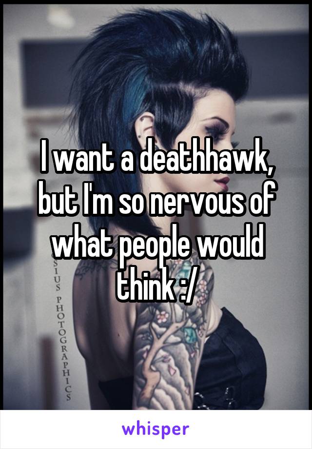 I want a deathhawk, but I'm so nervous of what people would think :/