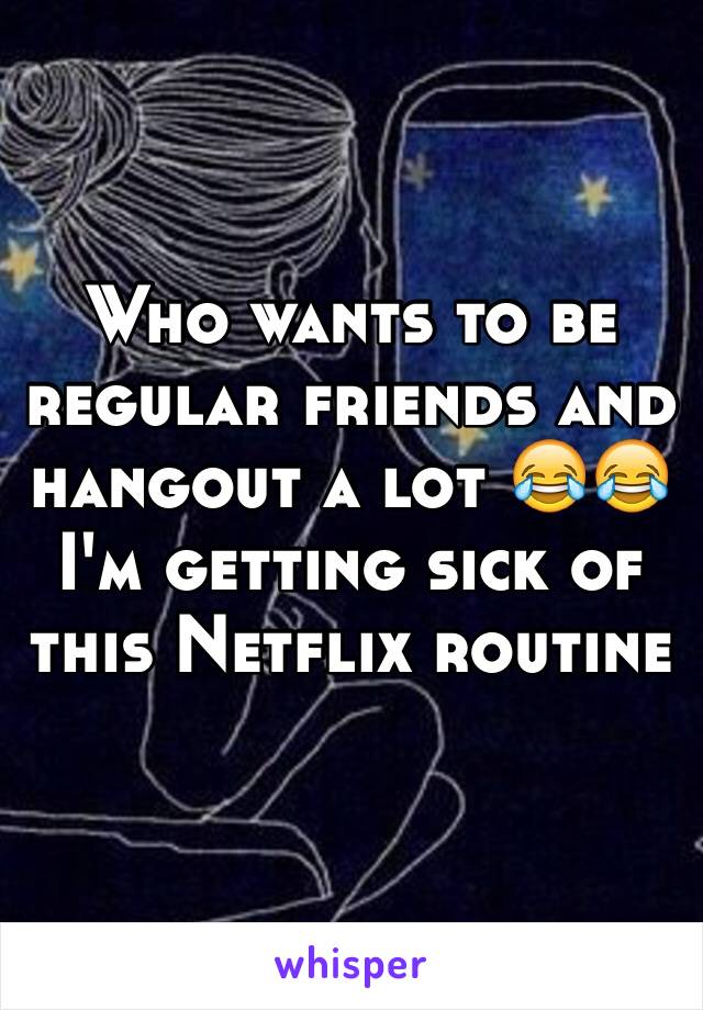 Who wants to be regular friends and hangout a lot 😂😂 I'm getting sick of this Netflix routine 