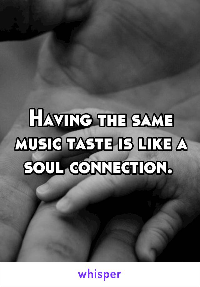 Having the same music taste is like a soul connection. 