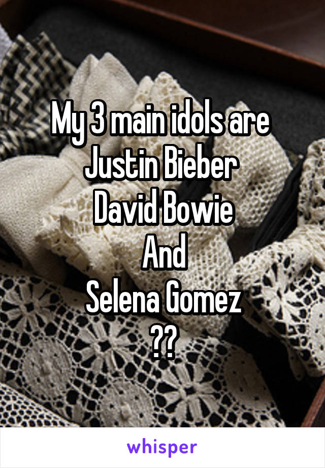 My 3 main idols are 
Justin Bieber 
David Bowie
And
Selena Gomez
❤️