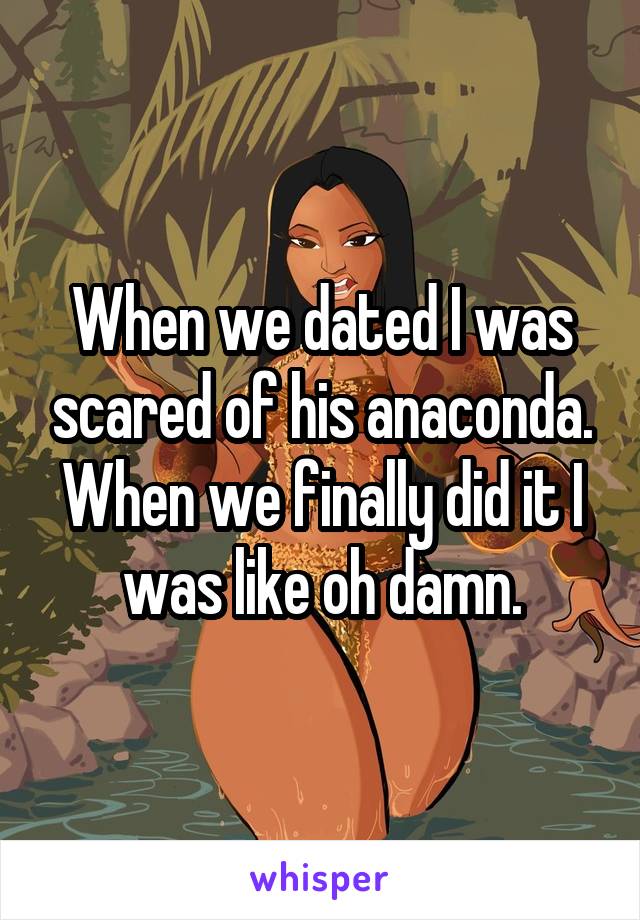 When we dated I was scared of his anaconda. When we finally did it I was like oh damn.