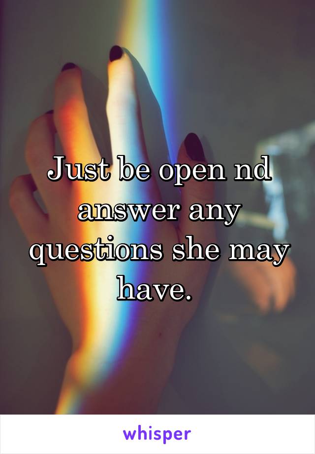 Just be open nd answer any questions she may have. 