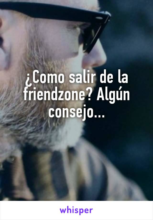 ¿Como salir de la friendzone? Algún consejo...