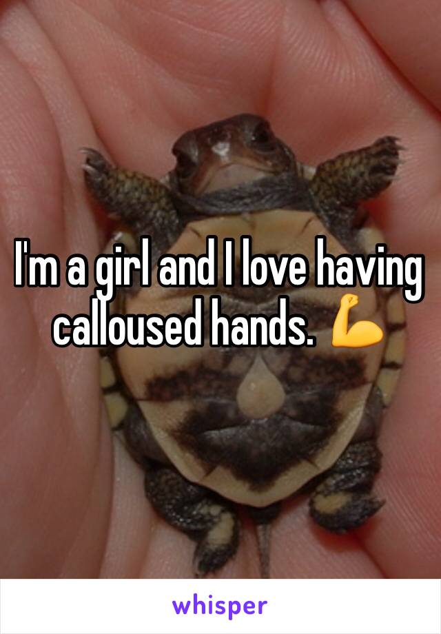 I'm a girl and I love having calloused hands. 💪