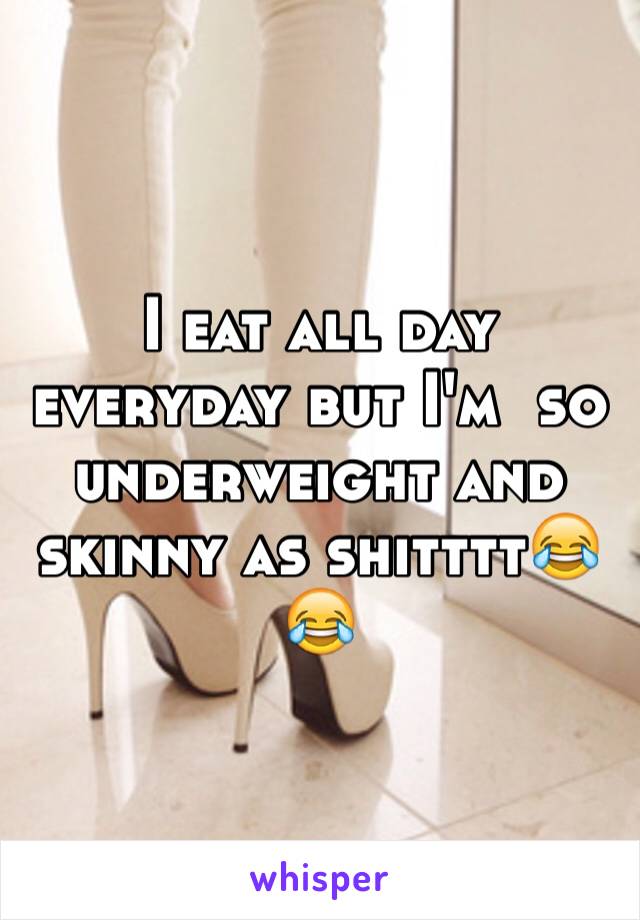 I eat all day everyday but I'm  so underweight and skinny as shitttt😂😂