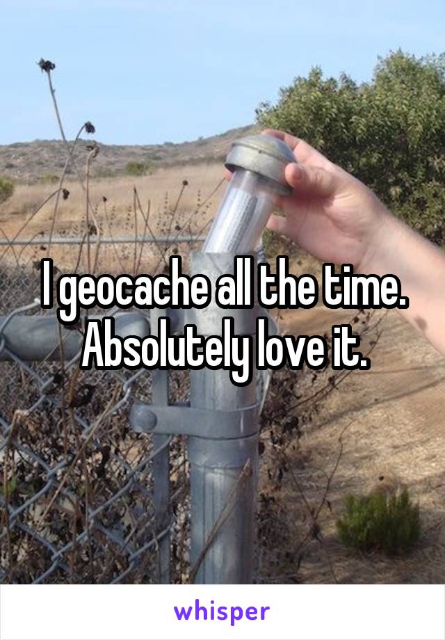 I geocache all the time. Absolutely love it.