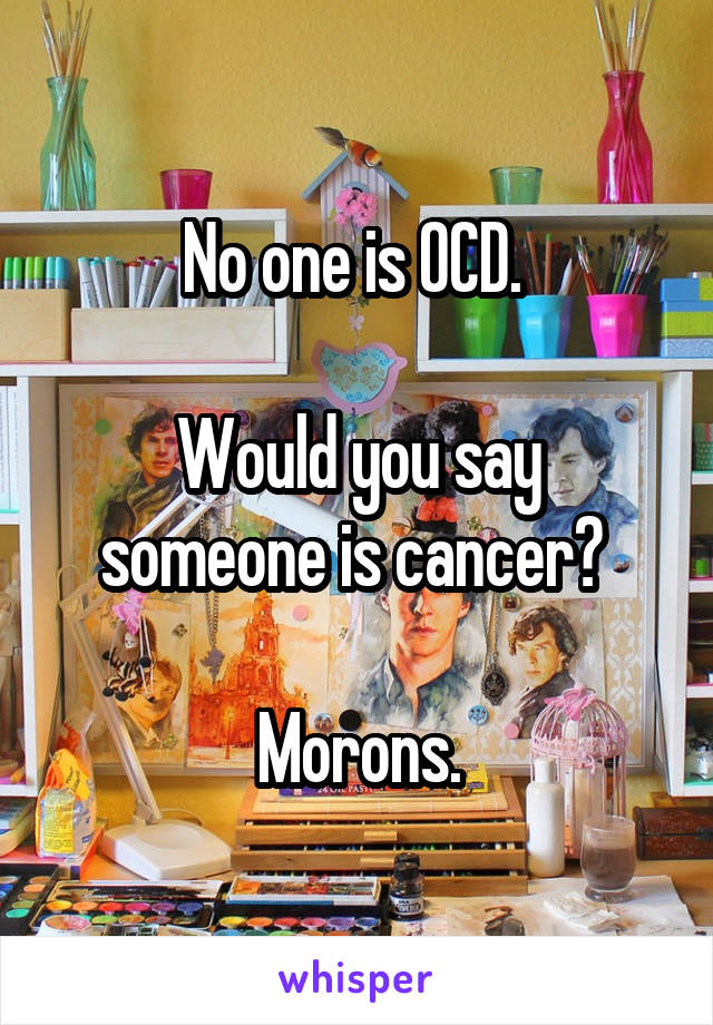 No one is OCD. 

Would you say someone is cancer? 

Morons.