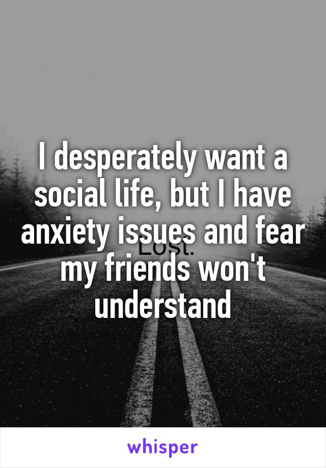 I desperately want a social life, but I have anxiety issues and fear my friends won't understand