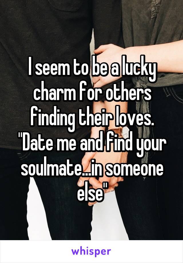 I seem to be a lucky charm for others finding their loves. "Date me and find your soulmate...in someone else"