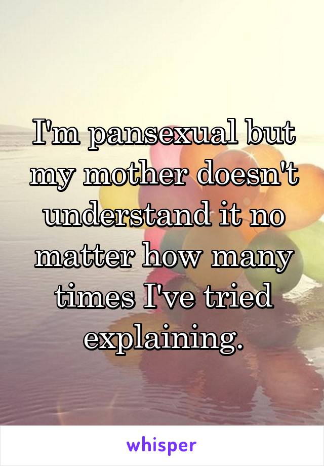 I'm pansexual but my mother doesn't understand it no matter how many times I've tried explaining.