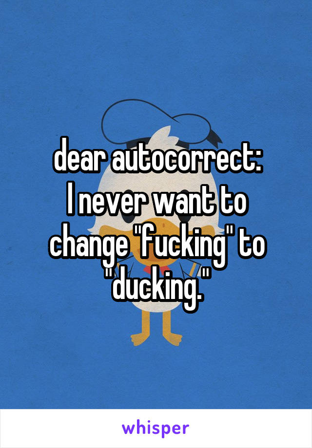 dear autocorrect:
I never want to change "fucking" to "ducking."