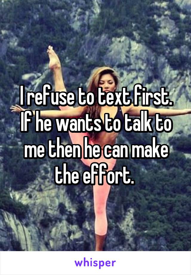 I refuse to text first. If he wants to talk to me then he can make the effort. 