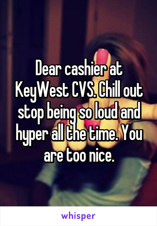 Dear cashier at KeyWest CVS. Chill out stop being so loud and hyper all the time. You are too nice.