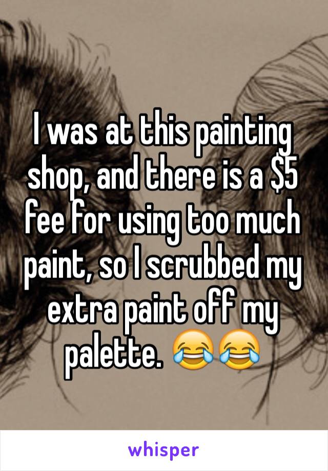 I was at this painting shop, and there is a $5 fee for using too much paint, so I scrubbed my extra paint off my palette. 😂😂