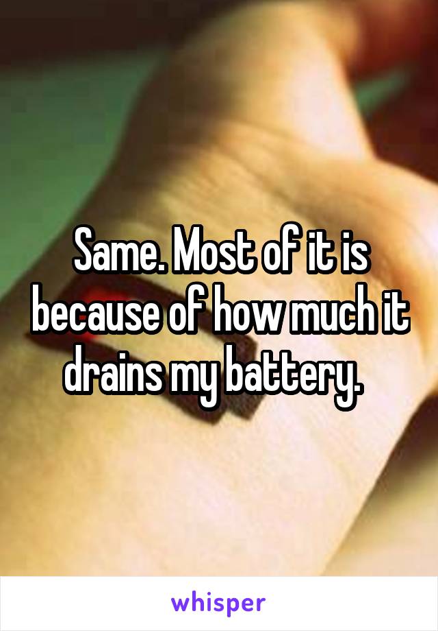 Same. Most of it is because of how much it drains my battery.  